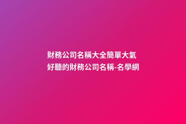 財務公司名稱大全簡單大氣 好聽的財務公司名稱-名學網-第1張-公司起名-玄機派